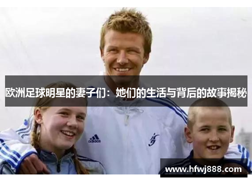 欧洲足球明星的妻子们：她们的生活与背后的故事揭秘