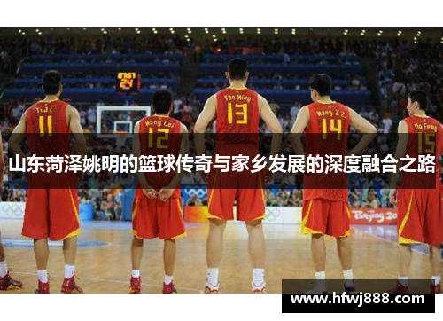 山东菏泽姚明的篮球传奇与家乡发展的深度融合之路