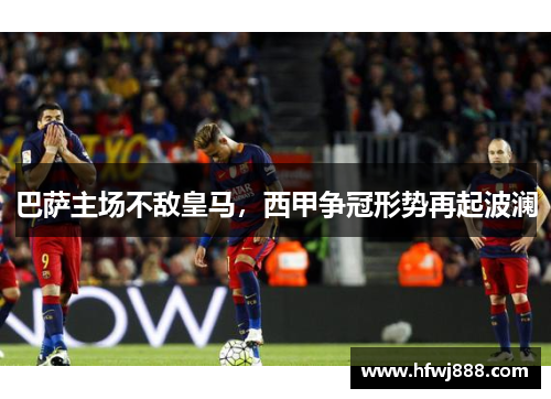 巴萨主场不敌皇马，西甲争冠形势再起波澜