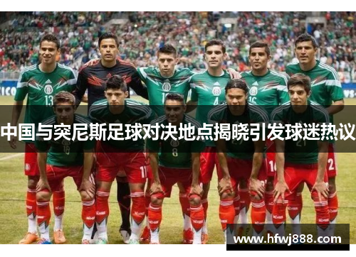 中国与突尼斯足球对决地点揭晓引发球迷热议