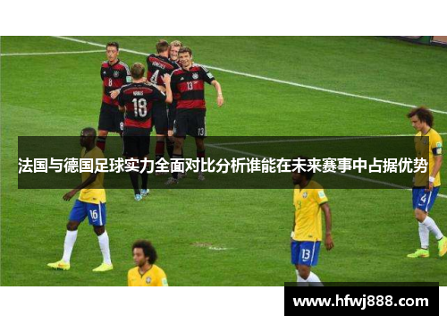 法国与德国足球实力全面对比分析谁能在未来赛事中占据优势