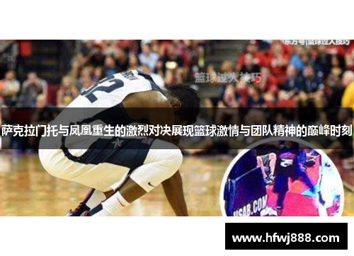 萨克拉门托与凤凰重生的激烈对决展现篮球激情与团队精神的巅峰时刻